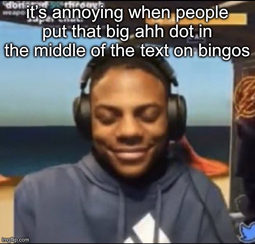 like put it on the side so i know what it says | it’s annoying when people put that big ahh dot in the middle of the text on bingos | image tagged in speed | made w/ Imgflip meme maker