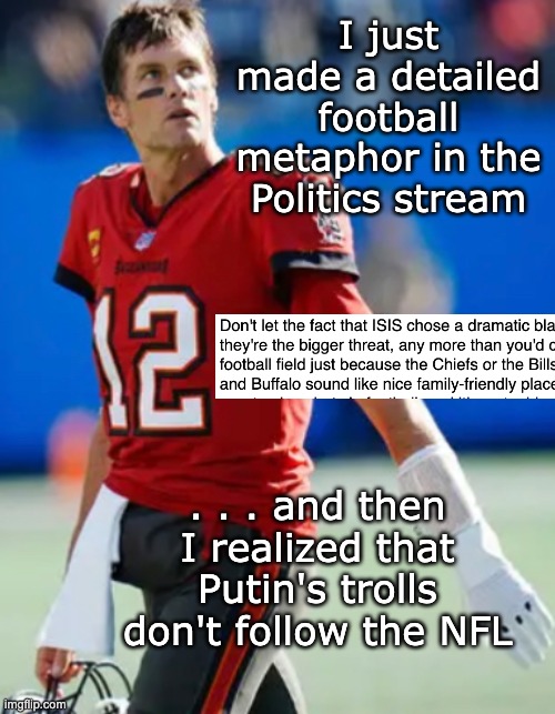 Debating American values with people who don't understand them . . . again | I just made a detailed football metaphor in the Politics stream; . . . and then I realized that Putin's trolls don't follow the NFL | image tagged in should ve retired nfl quarterback,america,usa,values,politics,football | made w/ Imgflip meme maker