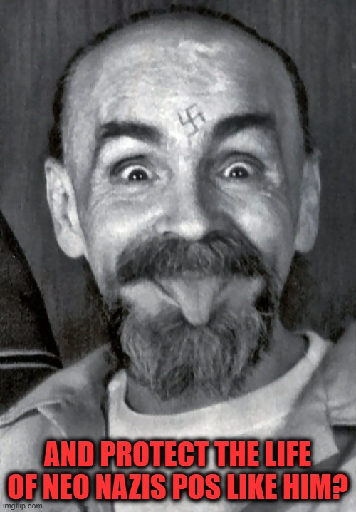 Charles Manson | AND PROTECT THE LIFE OF NEO NAZIS POS LIKE HIM? | image tagged in charles manson | made w/ Imgflip meme maker