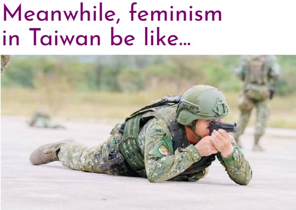 Meanwhile, feminism in Taiwan be like... | image tagged in feminism,politics lol,military,funny | made w/ Imgflip meme maker