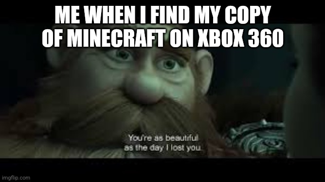 You're as beautiful as the day i lost you | ME WHEN I FIND MY COPY OF MINECRAFT ON XBOX 360 | image tagged in you're as beautiful as the day i lost you | made w/ Imgflip meme maker