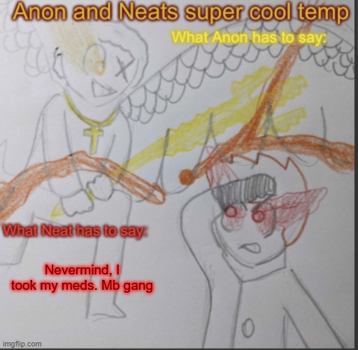 Anon and Neats super cool shared temp | Nevermind, I took my meds. Mb gang | image tagged in anon and neats super cool shared temp | made w/ Imgflip meme maker