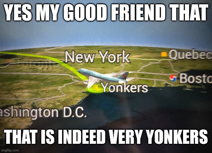 very yonkers in fact | YES MY GOOD FRIEND THAT; THAT IS INDEED VERY YONKERS | image tagged in yonkers | made w/ Imgflip meme maker