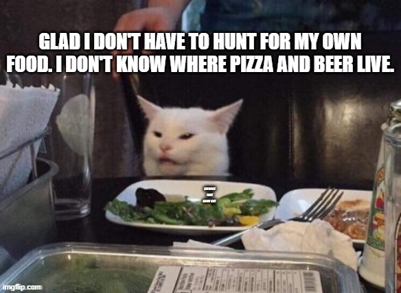 Hunt for food | GLAD I DON'T HAVE TO HUNT FOR MY OWN FOOD. I DON'T KNOW WHERE PIZZA AND BEER LIVE. | image tagged in smudge that darn cat | made w/ Imgflip meme maker