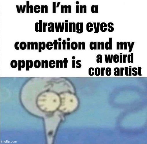 ... | drawing eyes; a weird core artist | image tagged in whe i'm in a competition and my opponent is | made w/ Imgflip meme maker