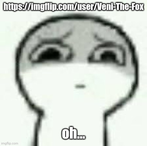 eughrm. | https://imgflip.com/user/Veni-The-Fox; oh... | image tagged in eughrm | made w/ Imgflip meme maker