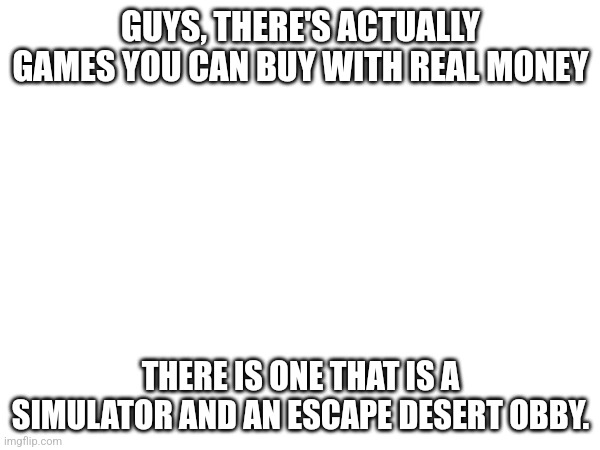 Their only 2 games I know to cost real money | GUYS, THERE'S ACTUALLY GAMES YOU CAN BUY WITH REAL MONEY; THERE IS ONE THAT IS A SIMULATOR AND AN ESCAPE DESERT OBBY. | made w/ Imgflip meme maker