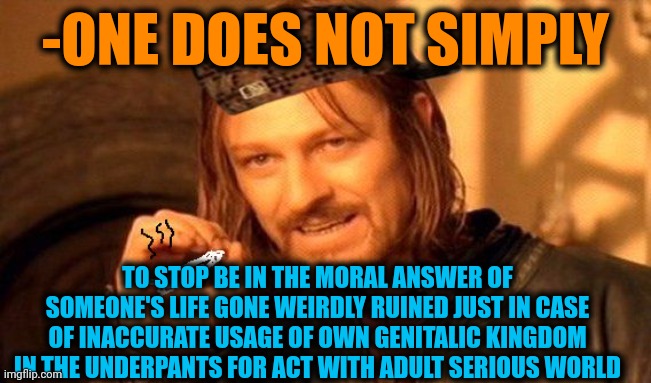 -Just be sure ya kno' what ya're doing! | -ONE DOES NOT SIMPLY; TO STOP BE IN THE MORAL ANSWER OF SOMEONE'S LIFE GONE WEIRDLY RUINED JUST IN CASE OF INACCURATE USAGE OF OWN GENITALIC KINGDOM IN THE UNDERPANTS FOR ACT WITH ADULT SERIOUS WORLD | image tagged in one does not simply 420 blaze it,genitals,something s wrong,fallen kingdom,wrong answers only,in real life | made w/ Imgflip meme maker