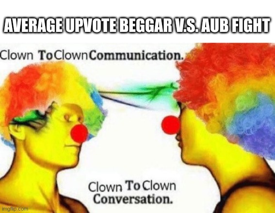 Clown to clown conversation | AVERAGE UPVOTE BEGGAR V.S. AUB FIGHT | image tagged in clown to clown conversation | made w/ Imgflip meme maker