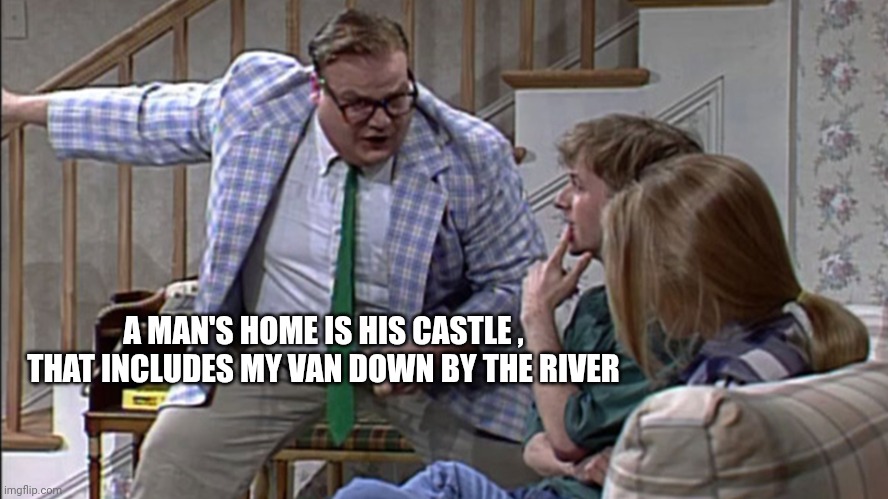 I live in a van | A MAN'S HOME IS HIS CASTLE , THAT INCLUDES MY VAN DOWN BY THE RIVER | image tagged in i live in a van | made w/ Imgflip meme maker