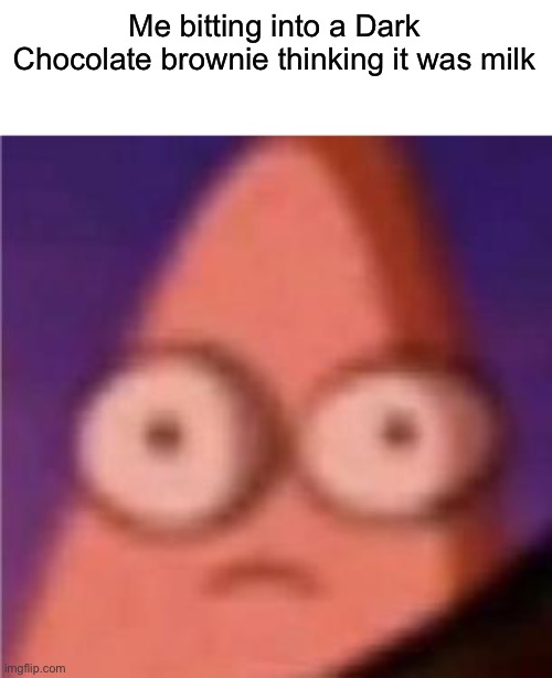 Eyes wide Patrick | Me bitting into a Dark Chocolate brownie thinking it was milk | image tagged in eyes wide patrick | made w/ Imgflip meme maker