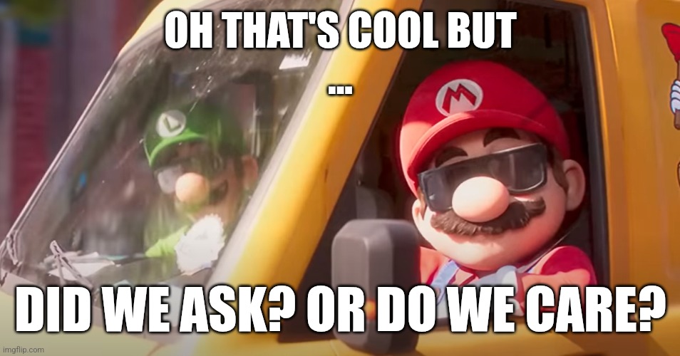 Did we ask or do we care | OH THAT'S COOL BUT
... DID WE ASK? OR DO WE CARE? | image tagged in super mario bros movie | made w/ Imgflip meme maker