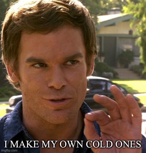 Dexter just right | I MAKE MY OWN COLD ONES | image tagged in dexter just right | made w/ Imgflip meme maker