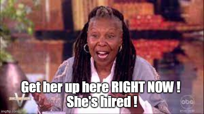 Get her up here RIGHT NOW ! 
She's hired ! | made w/ Imgflip meme maker