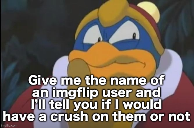 King Dedede Thinking | Give me the name of an imgflip user and I’ll tell you if I would have a crush on them or not | image tagged in king dedede thinking | made w/ Imgflip meme maker