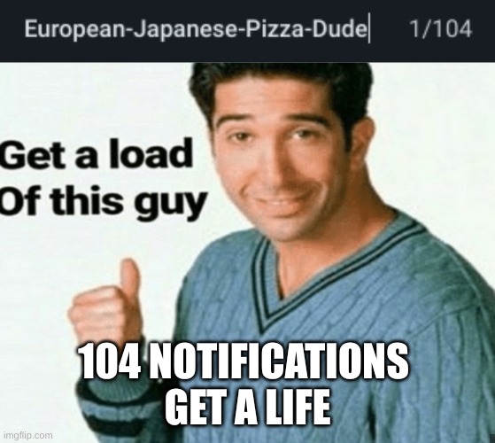 104 NOTIFICATIONS 
GET A LIFE | image tagged in get a load of this guy | made w/ Imgflip meme maker