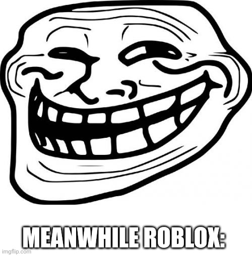 Roblox be trolling | MEANWHILE ROBLOX: | image tagged in memes,troll face | made w/ Imgflip meme maker