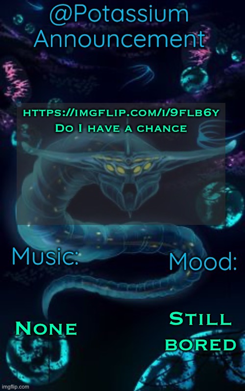 Potassium’s Ghost Leviathan Template | https://imgflip.com/i/9flb6y
Do I have a chance; None; Still bored | image tagged in potassium s ghost leviathan template | made w/ Imgflip meme maker