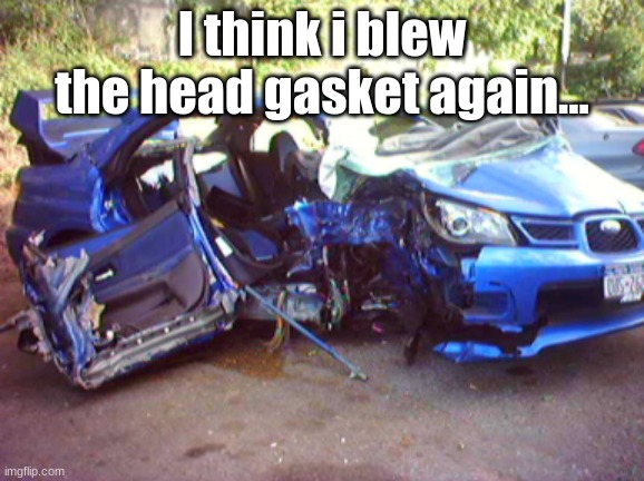 subaru meme | I think i blew the head gasket again... | made w/ Imgflip meme maker