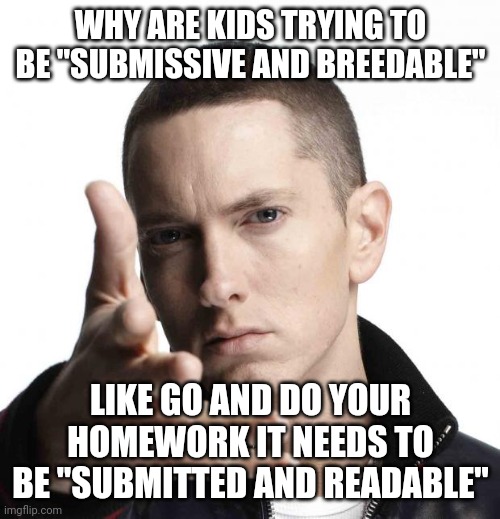 Eminem video game logic | WHY ARE KIDS TRYING TO BE "SUBMISSIVE AND BREEDABLE" LIKE GO AND DO YOUR HOMEWORK IT NEEDS TO BE "SUBMITTED AND READABLE" | image tagged in eminem video game logic | made w/ Imgflip meme maker