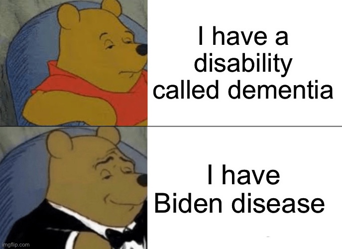 Tuxedo Winnie The Pooh | I have a disability called dementia; I have Biden disease | image tagged in memes,tuxedo winnie the pooh | made w/ Imgflip meme maker