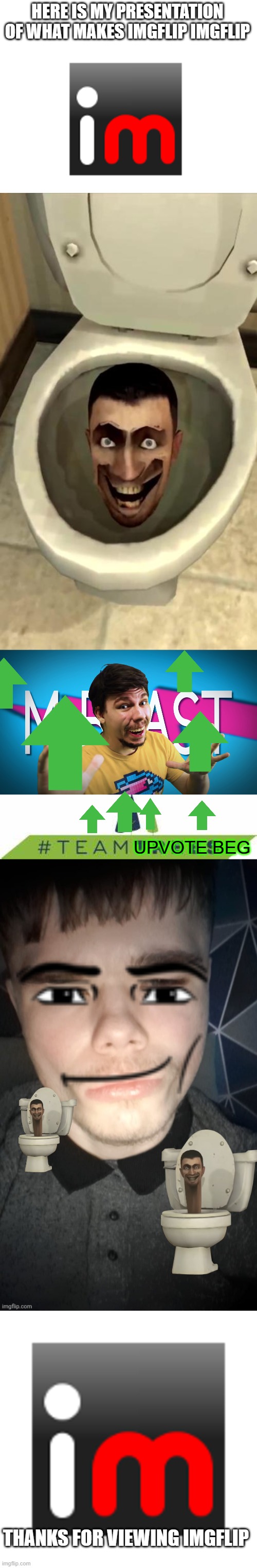 imgflip in images | HERE IS MY PRESENTATION OF WHAT MAKES IMGFLIP IMGFLIP; UPVOTE BEG; THANKS FOR VIEWING IMGFLIP | image tagged in skibidi toilet,fake mrbeast,upvote begging,ice cream,funny,too many tags | made w/ Imgflip meme maker