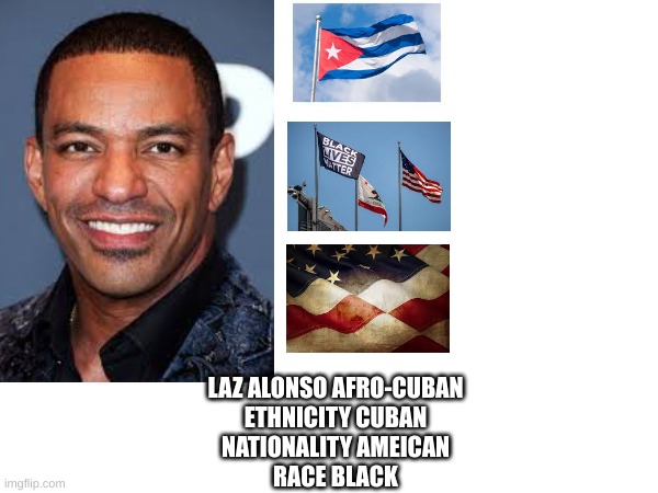 Latino | LAZ ALONSO AFRO-CUBAN
ETHNICITY CUBAN
NATIONALITY AMEICAN
RACE BLACK | image tagged in three or more | made w/ Imgflip meme maker