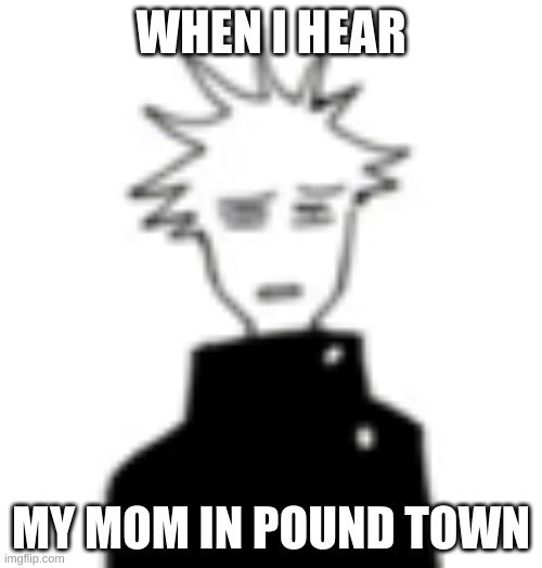 Wtf my man | WHEN I HEAR; MY MOM IN POUND TOWN | image tagged in wtf my man | made w/ Imgflip meme maker