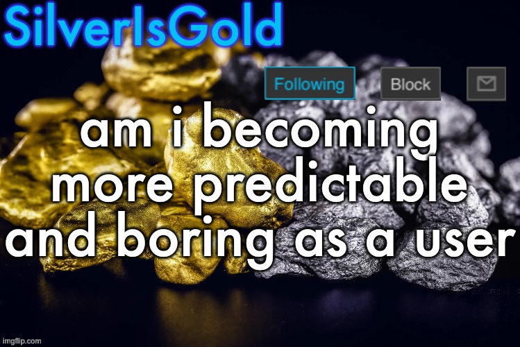Silver’s Nostalgia Template | am i becoming more predictable and boring as a user | image tagged in silver s nostalgia template | made w/ Imgflip meme maker