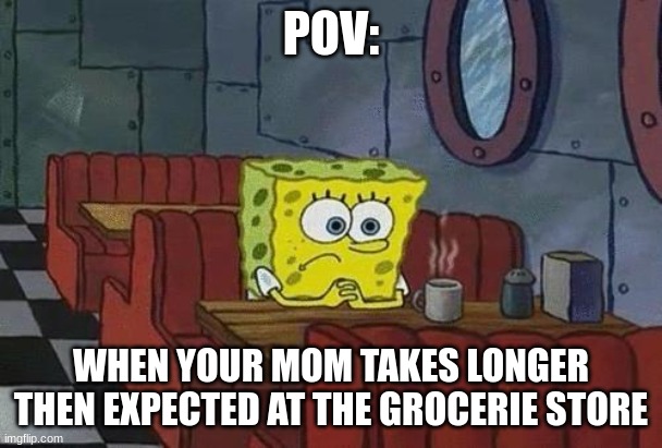 worrying starts now | POV:; WHEN YOUR MOM TAKES LONGER THEN EXPECTED AT THE GROCERIE STORE | image tagged in spongebob coffee | made w/ Imgflip meme maker