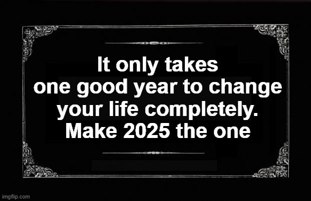 Make 2025 a good one | It only takes one good year to change your life completely.
Make 2025 the one | image tagged in silent movie card | made w/ Imgflip meme maker