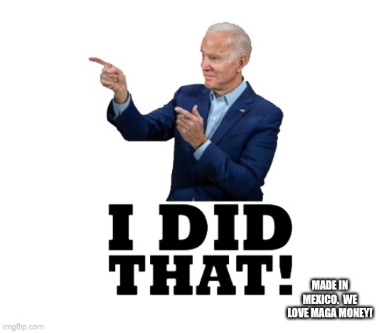 I did that biden | MADE IN MEXICO.  WE LOVE MAGA MONEY! | image tagged in i did that biden | made w/ Imgflip meme maker