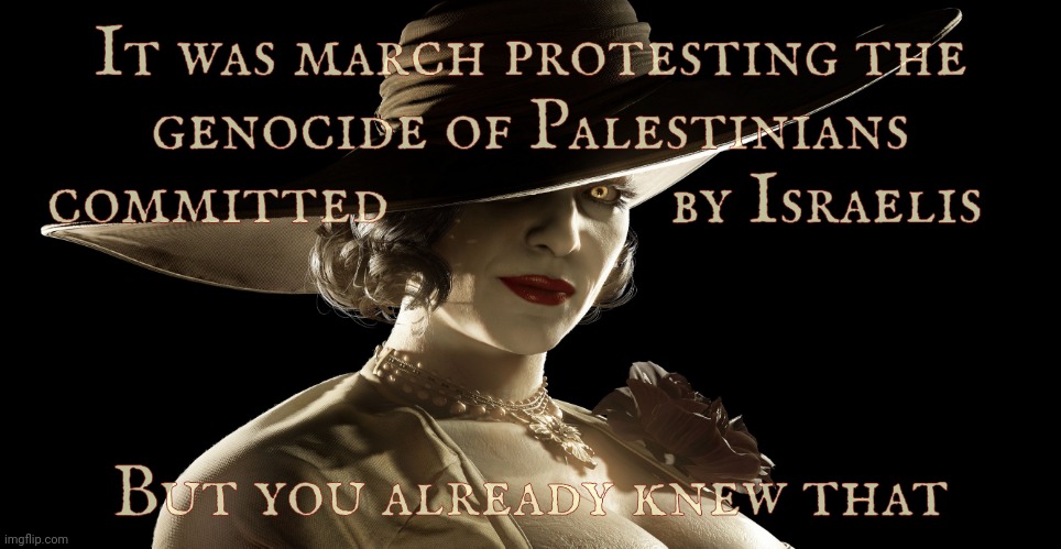 Lady Dimitrescu | It was march protesting the genocide of Palestinians
  committed                  by Israelis But you already knew that | image tagged in lady dimitrescu | made w/ Imgflip meme maker