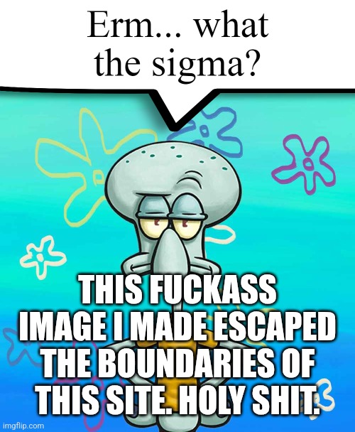 Erm... what the sigma? | THIS FUCKASS IMAGE I MADE ESCAPED THE BOUNDARIES OF THIS SITE. HOLY SHIT. | image tagged in erm what the sigma | made w/ Imgflip meme maker