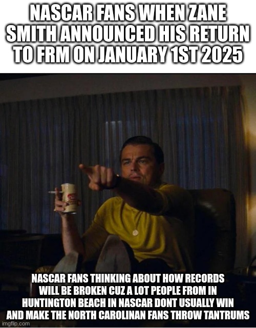 nascar rookie | NASCAR FANS WHEN ZANE SMITH ANNOUNCED HIS RETURN TO FRM ON JANUARY 1ST 2025; NASCAR FANS THINKING ABOUT HOW RECORDS WILL BE BROKEN CUZ A LOT PEOPLE FROM IN HUNTINGTON BEACH IN NASCAR DONT USUALLY WIN AND MAKE THE NORTH CAROLINAN FANS THROW TANTRUMS | image tagged in pointing rick dalton | made w/ Imgflip meme maker