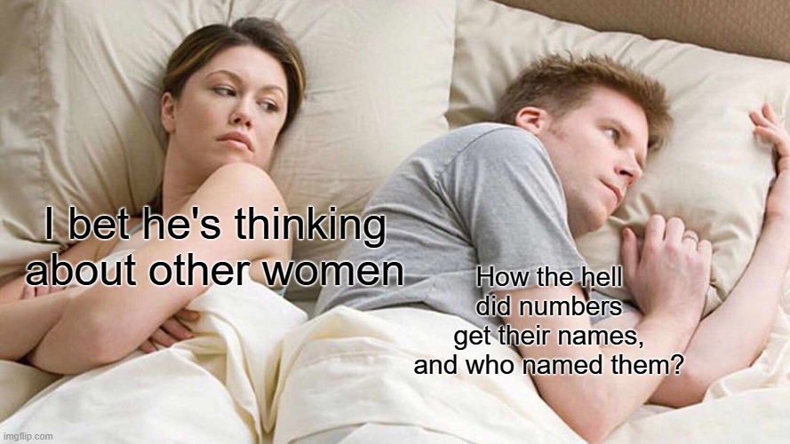 Ok but really tho- | How the hell did numbers get their names, and who named them? I bet he's thinking about other women | image tagged in memes,i bet he's thinking about other women | made w/ Imgflip meme maker