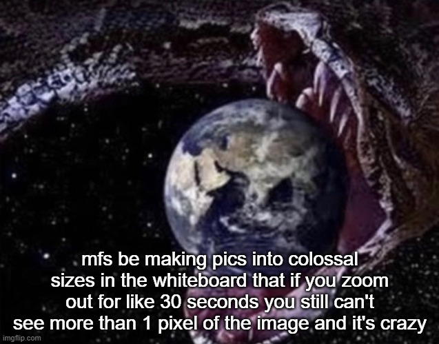 big ass snake | mfs be making pics into colossal sizes in the whiteboard that if you zoom out for like 30 seconds you still can't see more than 1 pixel of the image and it's crazy | image tagged in big ass snake | made w/ Imgflip meme maker