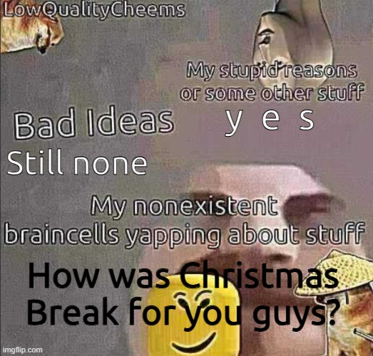 For me it was pretty good, what about you? | y  e  s; Still none; How was Christmas Break for you guys? | image tagged in lowqualitycheems announcement template | made w/ Imgflip meme maker