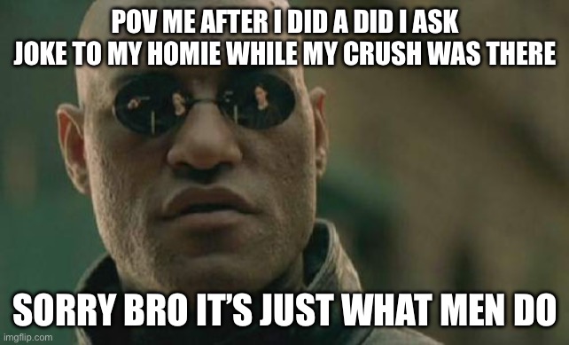 Happy new year I haven’t posted for a while but I hope you like it! | POV ME AFTER I DID A DID I ASK JOKE TO MY HOMIE WHILE MY CRUSH WAS THERE; SORRY BRO IT’S JUST WHAT MEN DO | image tagged in memes,matrix morpheus | made w/ Imgflip meme maker