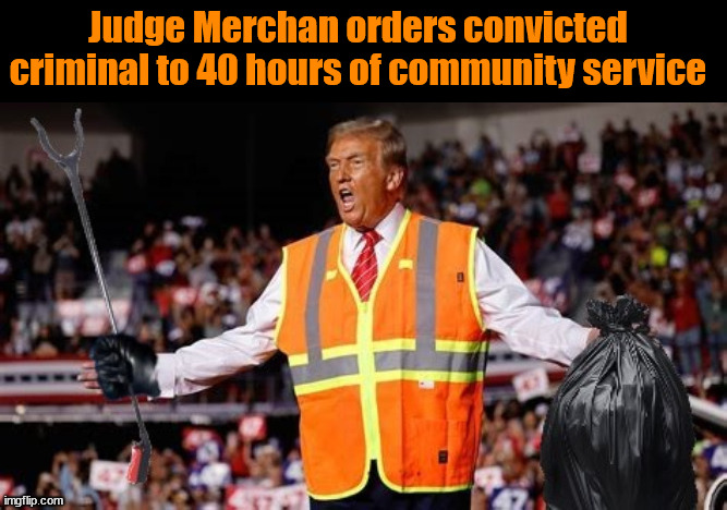 Merchan orders Trump to 40 hours of community service | Judge Merchan orders convicted criminal to 40 hours of community service | image tagged in merchan orders trump to 40 hours of community service,convicted criminal gets sentenced,trump trash,trump cleans up country | made w/ Imgflip meme maker