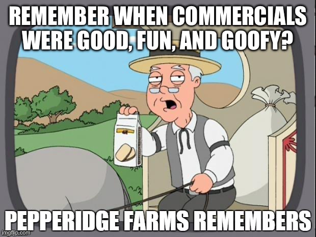 PEPPERIDGE FARMS REMEMBERS | REMEMBER WHEN COMMERCIALS WERE GOOD, FUN, AND GOOFY? | image tagged in pepperidge farms remembers | made w/ Imgflip meme maker