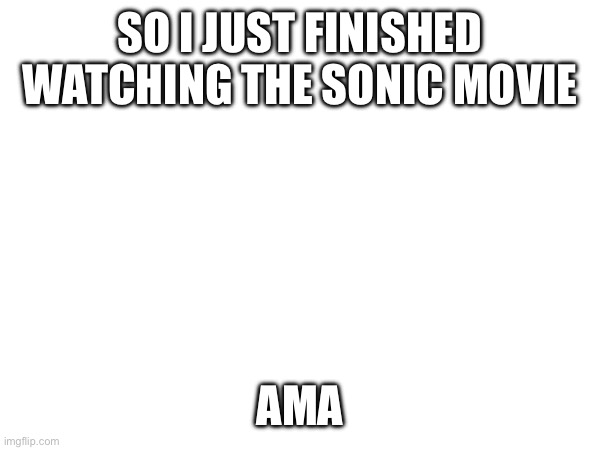 e | SO I JUST FINISHED WATCHING THE SONIC MOVIE; AMA | image tagged in e | made w/ Imgflip meme maker