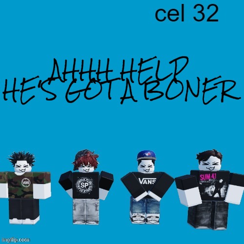 Cel 32 | AHHH HELP HE'S GOT A BONER | image tagged in cel 32 | made w/ Imgflip meme maker