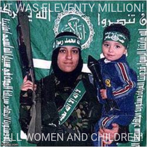 Palestinian mother suicide terrorist baby | IT WAS ELEVENTY MILLION! ALL WOMEN AND CHILDREN! | image tagged in palestinian mother suicide terrorist baby | made w/ Imgflip meme maker