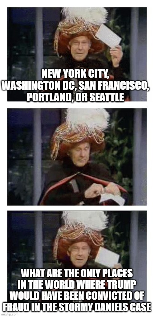 Carnac the Magnificent | NEW YORK CITY, WASHINGTON DC, SAN FRANCISCO, PORTLAND, OR SEATTLE; WHAT ARE THE ONLY PLACES IN THE WORLD WHERE TRUMP WOULD HAVE BEEN CONVICTED OF FRAUD IN THE STORMY DANIELS CASE | image tagged in carnac the magnificent | made w/ Imgflip meme maker