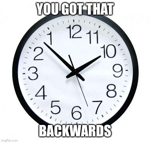 Backwards clock | YOU GOT THAT BACKWARDS | image tagged in backwards clock | made w/ Imgflip meme maker