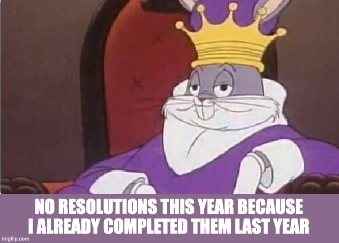 Bugs Bunny King | NO RESOLUTIONS THIS YEAR BECAUSE I ALREADY COMPLETED THEM LAST YEAR | image tagged in bugs bunny king | made w/ Imgflip meme maker