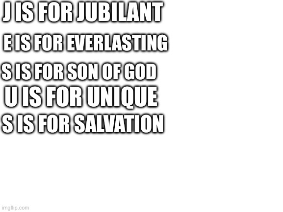 Jesus | J IS FOR JUBILANT; E IS FOR EVERLASTING; S IS FOR SON OF GOD; U IS FOR UNIQUE; S IS FOR SALVATION | image tagged in blank white template | made w/ Imgflip meme maker