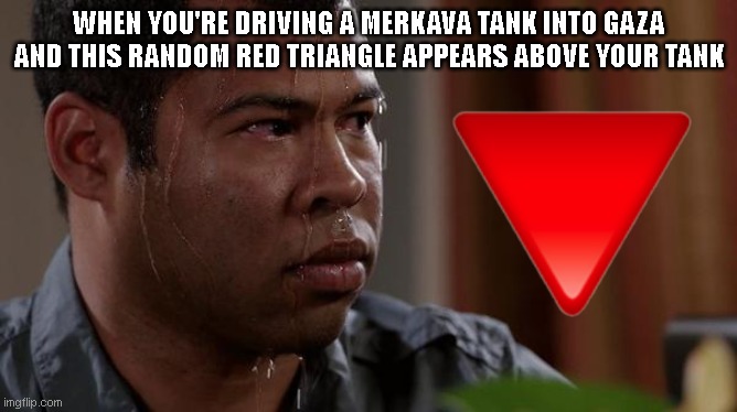 The modern version of "this machine kills fascists" | WHEN YOU'RE DRIVING A MERKAVA TANK INTO GAZA AND THIS RANDOM RED TRIANGLE APPEARS ABOVE YOUR TANK | image tagged in sweating bullets | made w/ Imgflip meme maker