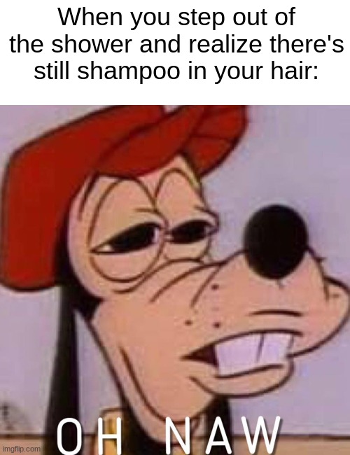 why won't it wash out?!?!? | When you step out of the shower and realize there's still shampoo in your hair: | image tagged in oh naw | made w/ Imgflip meme maker